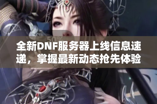 全新DNF服务器上线信息速递，掌握最新动态抢先体验