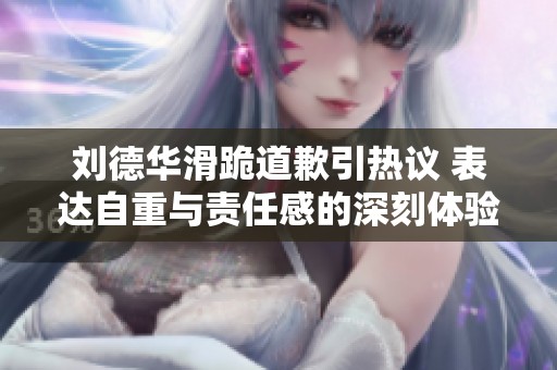 刘德华滑跪道歉引热议 表达自重与责任感的深刻体验