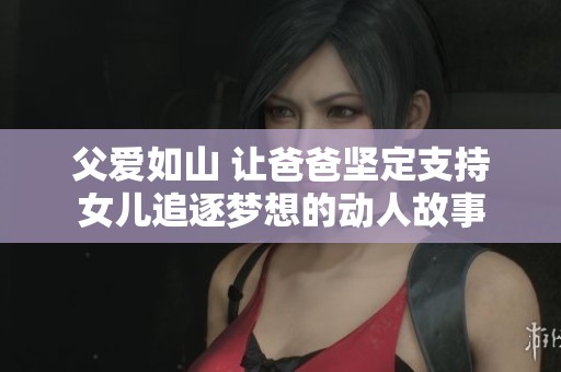 父爱如山 让爸爸坚定支持女儿追逐梦想的动人故事