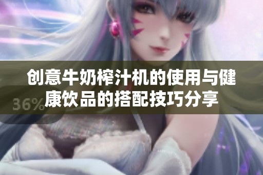 创意牛奶榨汁机的使用与健康饮品的搭配技巧分享