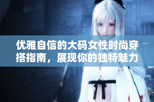 优雅自信的大码女性时尚穿搭指南，展现你的独特魅力
