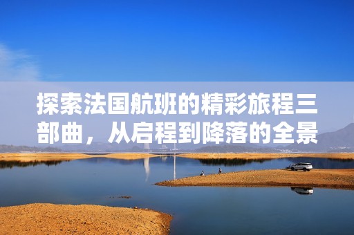 探索法国航班的精彩旅程三部曲，从启程到降落的全景体验