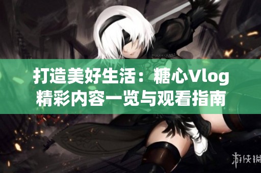 打造美好生活：糖心Vlog精彩内容一览与观看指南