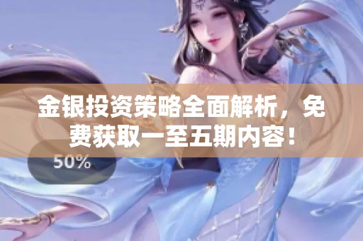 金银投资策略全面解析，免费获取一至五期内容！