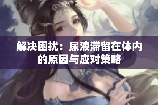 解决困扰：尿液滞留在体内的原因与应对策略