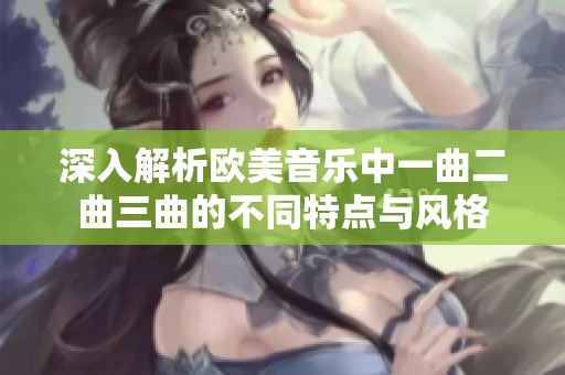 深入解析欧美音乐中一曲二曲三曲的不同特点与风格