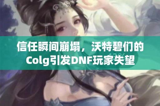 信任瞬间崩塌，沃特碧们的Colg引发DNF玩家失望