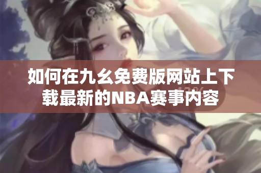 如何在九幺免费版网站上下载最新的NBA赛事内容