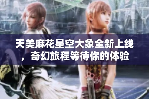 天美麻花星空大象全新上线，奇幻旅程等待你的体验