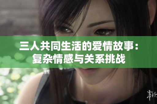 三人共同生活的爱情故事：复杂情感与关系挑战