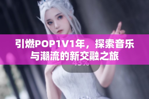 引燃POP1∨1年，探索音乐与潮流的新交融之旅