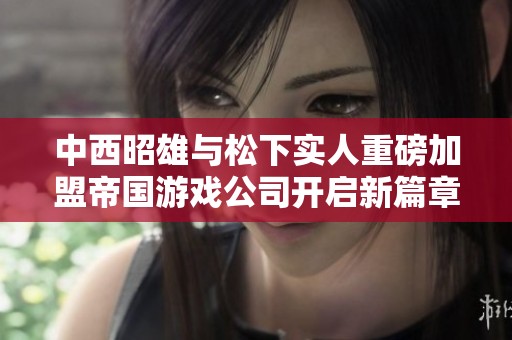 中西昭雄与松下实人重磅加盟帝国游戏公司开启新篇章