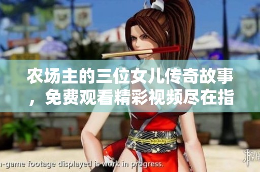 农场主的三位女儿传奇故事，免费观看精彩视频尽在指尖