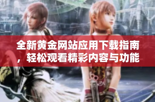 全新黄金网站应用下载指南，轻松观看精彩内容与功能