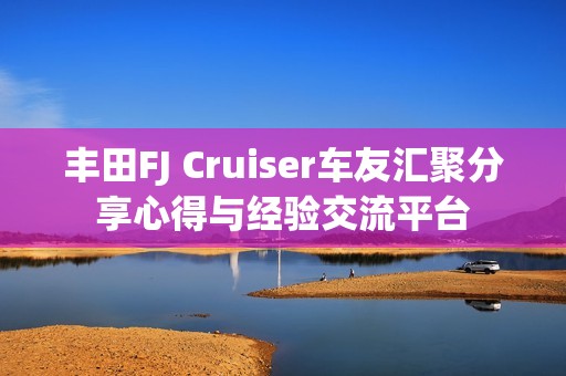 丰田FJ Cruiser车友汇聚分享心得与经验交流平台