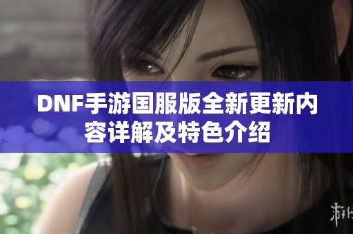 DNF手游国服版全新更新内容详解及特色介绍
