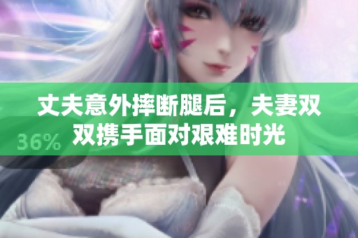 丈夫意外摔断腿后，夫妻双双携手面对艰难时光