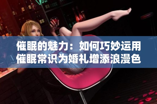 催眠的魅力：如何巧妙运用催眠常识为婚礼增添浪漫色彩