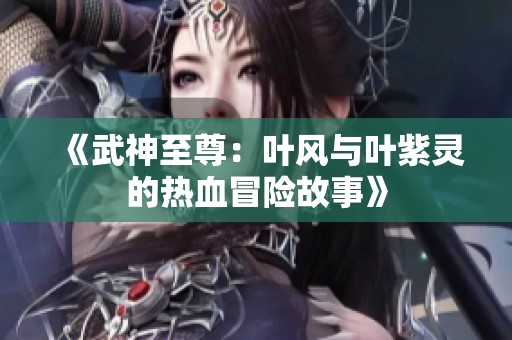 《武神至尊：叶风与叶紫灵的热血冒险故事》