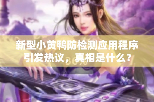 新型小黄鸭防检测应用程序引发热议，真相是什么？