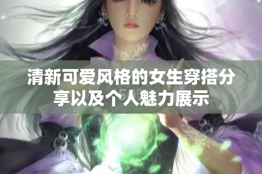 清新可爱风格的女生穿搭分享以及个人魅力展示