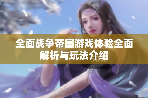 全面战争帝国游戏体验全面解析与玩法介绍