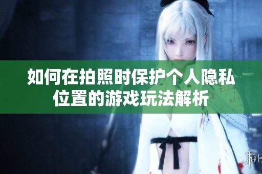 如何在拍照时保护个人隐私位置的游戏玩法解析