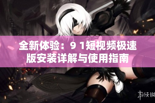 全新体验：9 1短视频极速版安装详解与使用指南