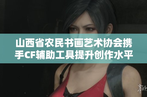 山西省农民书画艺术协会携手CF辅助工具提升创作水平