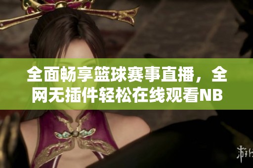 全面畅享篮球赛事直播，全网无插件轻松在线观看NBA比赛
