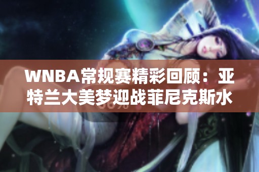 WNBA常规赛精彩回顾：亚特兰大美梦迎战菲尼克斯水星首节表现分析