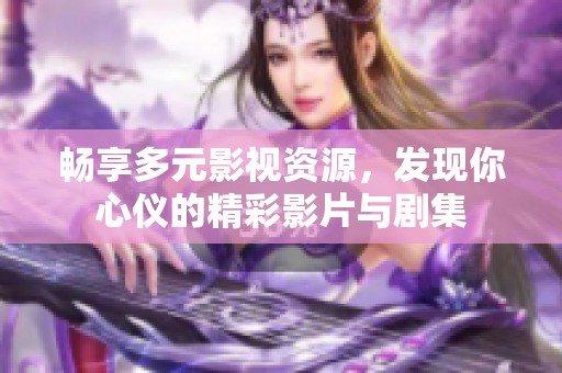 畅享多元影视资源，发现你心仪的精彩影片与剧集