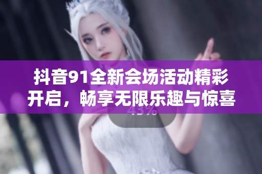 抖音91全新会场活动精彩开启，畅享无限乐趣与惊喜