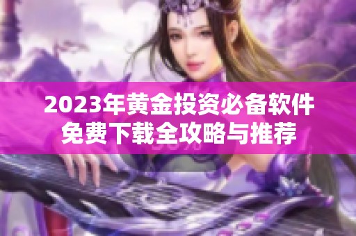 2023年黄金投资必备软件免费下载全攻略与推荐