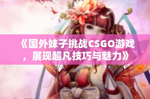《国外妹子挑战CSGO游戏，展现超凡技巧与魅力》
