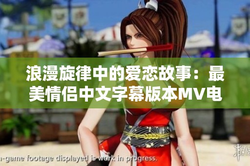 浪漫旋律中的爱恋故事：最美情侣中文字幕版本MV电影分析
