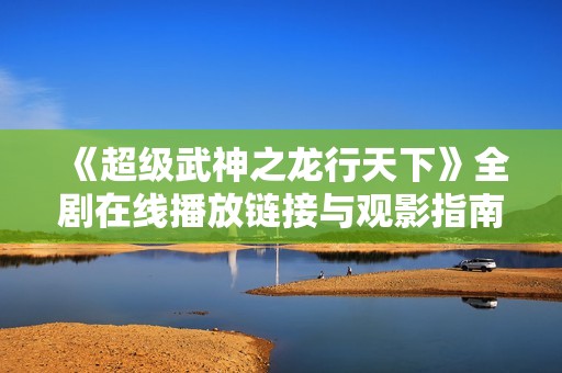 《超级武神之龙行天下》全剧在线播放链接与观影指南