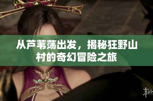 从芦苇荡出发，揭秘狂野山村的奇幻冒险之旅