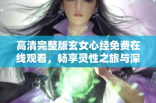 高清完整版玄女心经免费在线观看，畅享灵性之旅与深刻启示