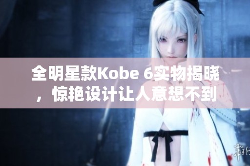 全明星款Kobe 6实物揭晓，惊艳设计让人意想不到