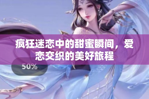 疯狂迷恋中的甜蜜瞬间，爱恋交织的美好旅程