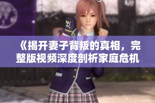 《揭开妻子背叛的真相，完整版视频深度剖析家庭危机》