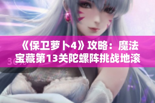 《保卫萝卜4》攻略：魔法宝藏第13关陀螺阵挑战地滚兔的成功秘诀