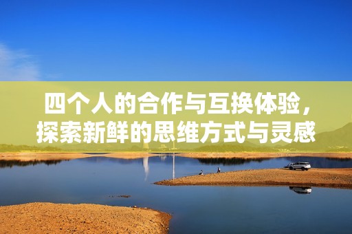 四个人的合作与互换体验，探索新鲜的思维方式与灵感