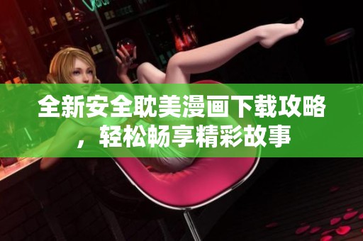 全新安全耽美漫画下载攻略，轻松畅享精彩故事