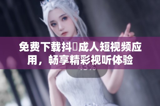 免费下载抖抈成人短视频应用，畅享精彩视听体验