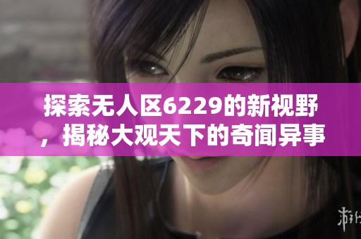 探索无人区6229的新视野，揭秘大观天下的奇闻异事