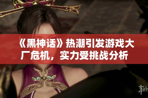 《黑神话》热潮引发游戏大厂危机，实力受挑战分析
