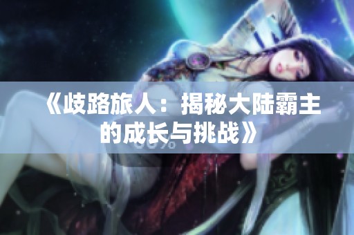 《歧路旅人：揭秘大陆霸主的成长与挑战》