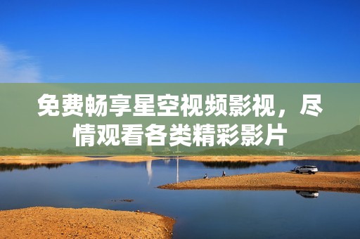 免费畅享星空视频影视，尽情观看各类精彩影片